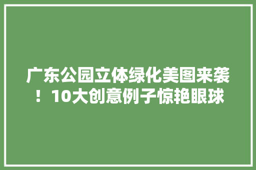 广东公园立体绿化美图来袭！10大创意例子惊艳眼球