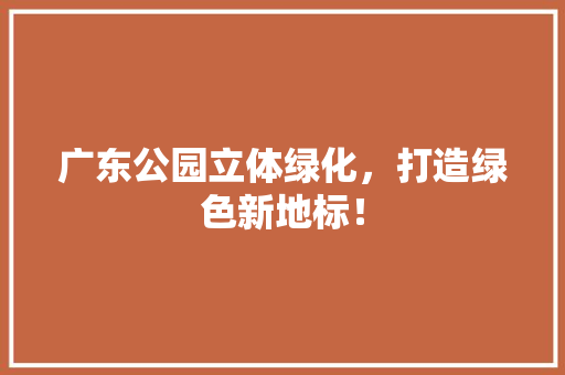 广东公园立体绿化，打造绿色新地标！