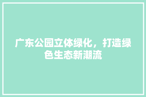 广东公园立体绿化，打造绿色生态新潮流