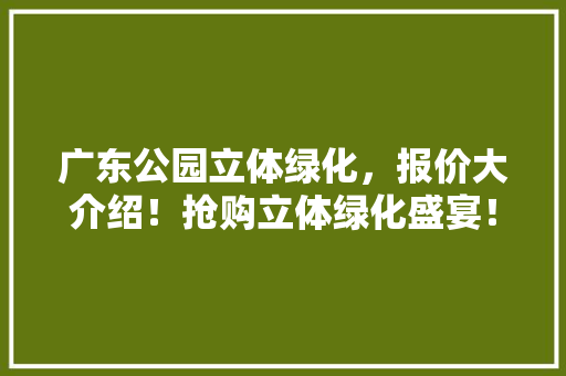 广东公园立体绿化，报价大介绍！抢购立体绿化盛宴！