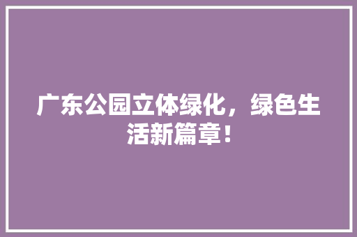 广东公园立体绿化，绿色生活新篇章！