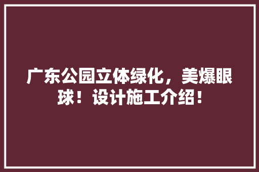 广东公园立体绿化，美爆眼球！设计施工介绍！