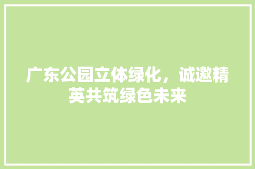 广东公园立体绿化，诚邀精英共筑绿色未来