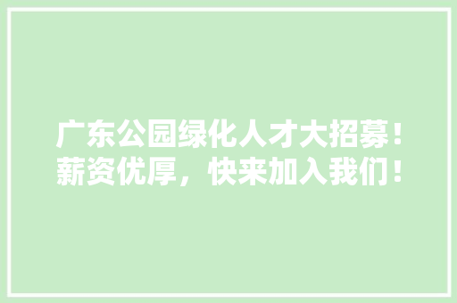 广东公园绿化人才大招募！薪资优厚，快来加入我们！