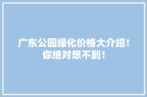 广东公园绿化价格大介绍！你绝对想不到！