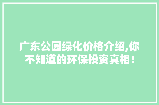广东公园绿化价格介绍,你不知道的环保投资真相！