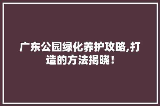 广东公园绿化养护攻略,打造的方法揭晓！