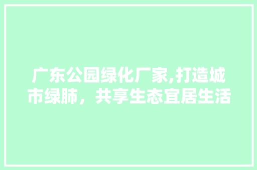 广东公园绿化厂家,打造城市绿肺，共享生态宜居生活