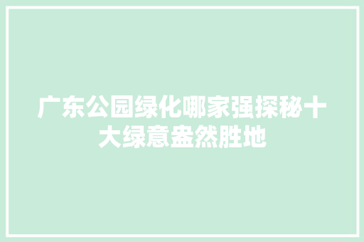 广东公园绿化哪家强探秘十大绿意盎然胜地