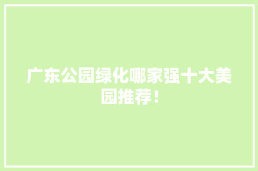 广东公园绿化哪家强十大美园推荐！