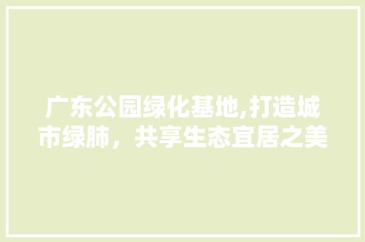 广东公园绿化基地,打造城市绿肺，共享生态宜居之美