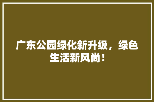 广东公园绿化新升级，绿色生活新风尚！