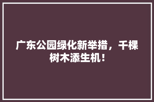 广东公园绿化新举措，千棵树木添生机！