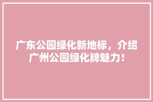 广东公园绿化新地标，介绍广州公园绿化牌魅力！