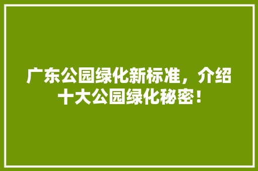 广东公园绿化新标准，介绍十大公园绿化秘密！