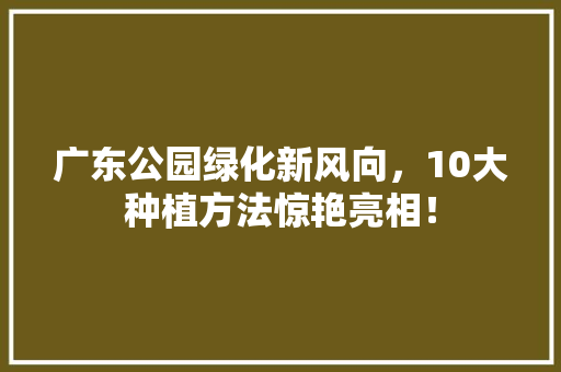 广东公园绿化新风向，10大种植方法惊艳亮相！
