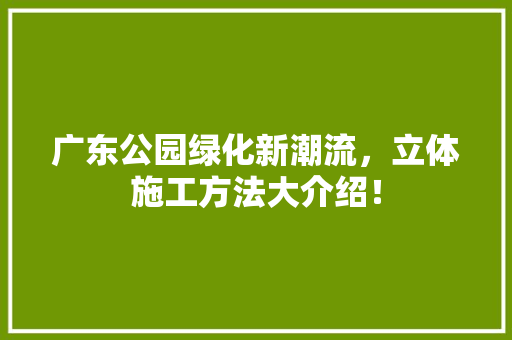 广东公园绿化新潮流，立体施工方法大介绍！
