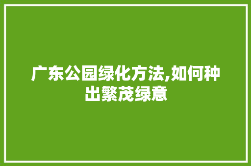 广东公园绿化方法,如何种出繁茂绿意