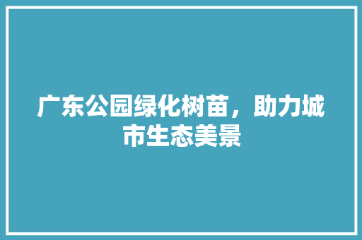 广东公园绿化树苗，助力城市生态美景