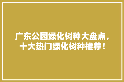 广东公园绿化树种大盘点，十大热门绿化树种推荐！