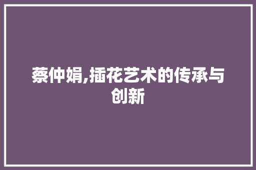 蔡仲娟,插花艺术的传承与创新