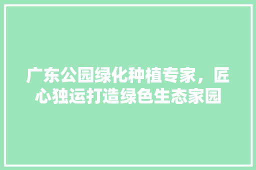 广东公园绿化种植专家，匠心独运打造绿色生态家园