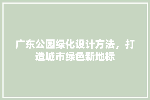 广东公园绿化设计方法，打造城市绿色新地标