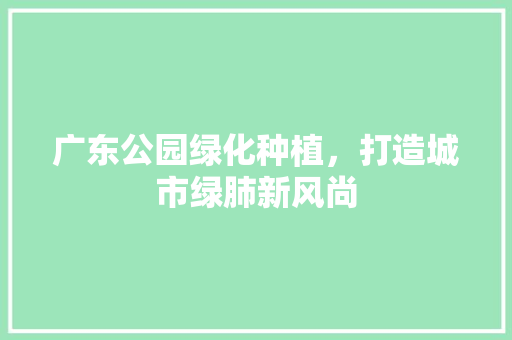 广东公园绿化种植，打造城市绿肺新风尚