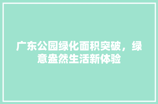 广东公园绿化面积突破，绿意盎然生活新体验