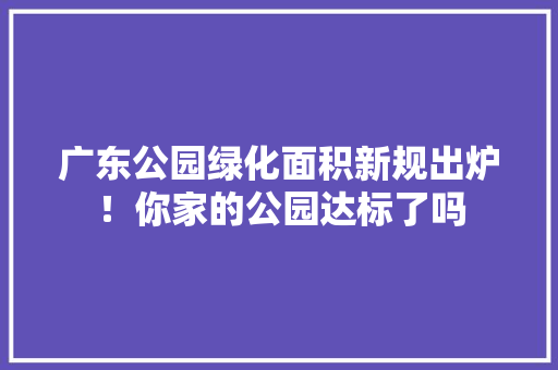 广东公园绿化面积新规出炉！你家的公园达标了吗