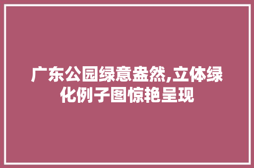 广东公园绿意盎然,立体绿化例子图惊艳呈现