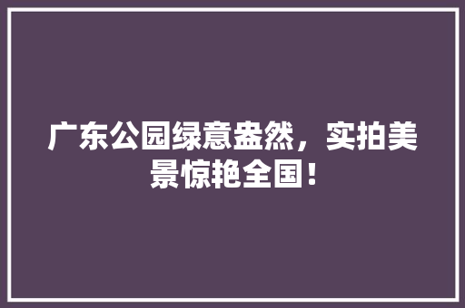 广东公园绿意盎然，实拍美景惊艳全国！