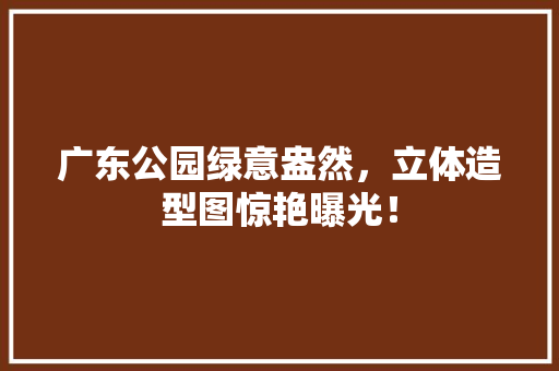 广东公园绿意盎然，立体造型图惊艳曝光！