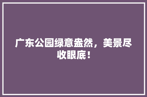 广东公园绿意盎然，美景尽收眼底！