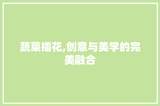 蔬菜插花,创意与美学的完美融合