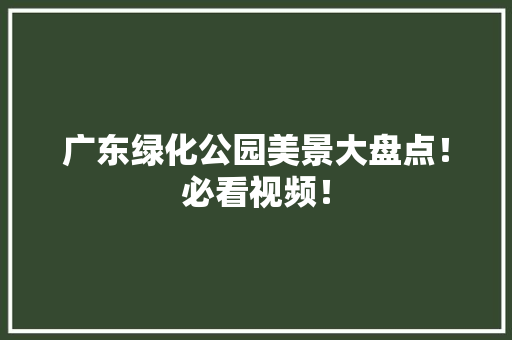 广东绿化公园美景大盘点！必看视频！