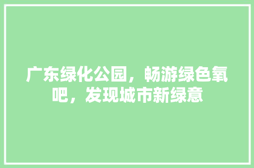 广东绿化公园，畅游绿色氧吧，发现城市新绿意
