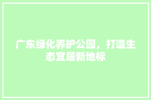 广东绿化养护公园，打造生态宜居新地标