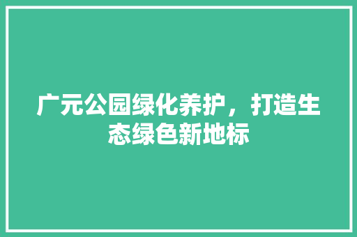 广元公园绿化养护，打造生态绿色新地标