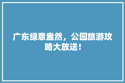 广东绿意盎然，公园旅游攻略大放送！