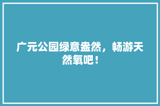 广元公园绿意盎然，畅游天然氧吧！