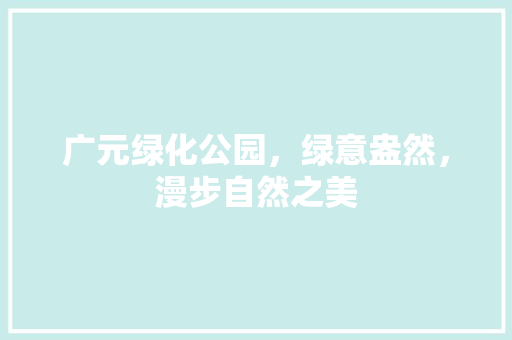 广元绿化公园，绿意盎然，漫步自然之美