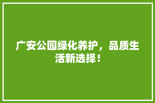 广安公园绿化养护，品质生活新选择！