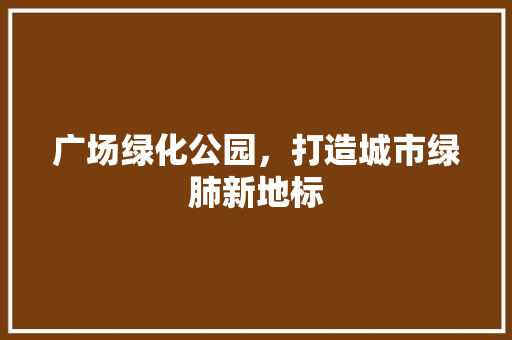 广场绿化公园，打造城市绿肺新地标