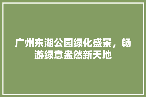 广州东湖公园绿化盛景，畅游绿意盎然新天地