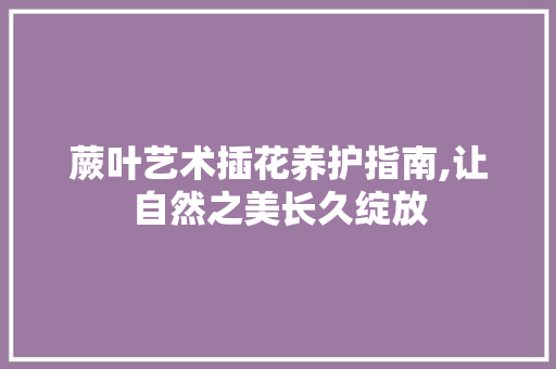 蕨叶艺术插花养护指南,让自然之美长久绽放 有机育苗
