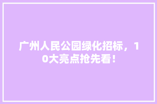 广州人民公园绿化招标，10大亮点抢先看！