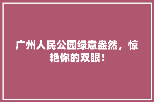 广州人民公园绿意盎然，惊艳你的双眼！