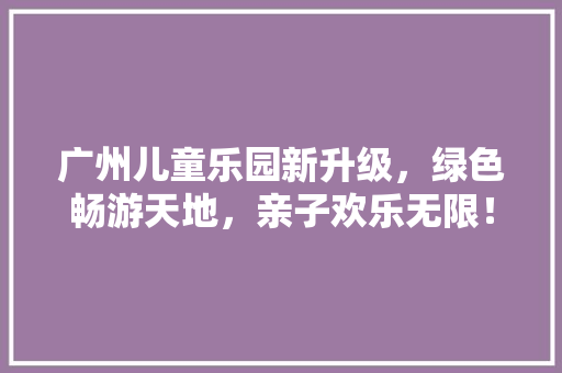 广州儿童乐园新升级，绿色畅游天地，亲子欢乐无限！