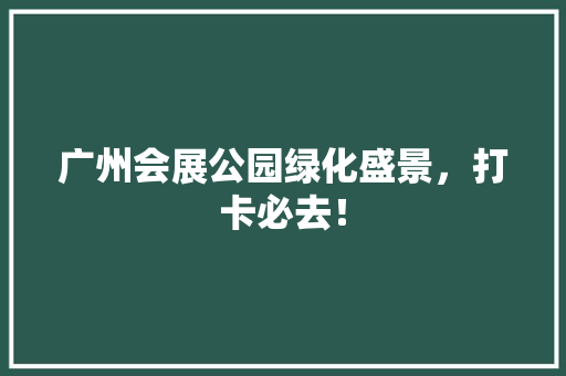 广州会展公园绿化盛景，打卡必去！